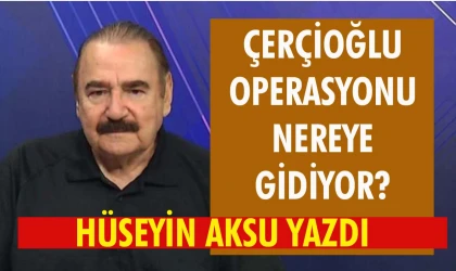 Çerçioğlu operasyonu nereye gidiyor ?